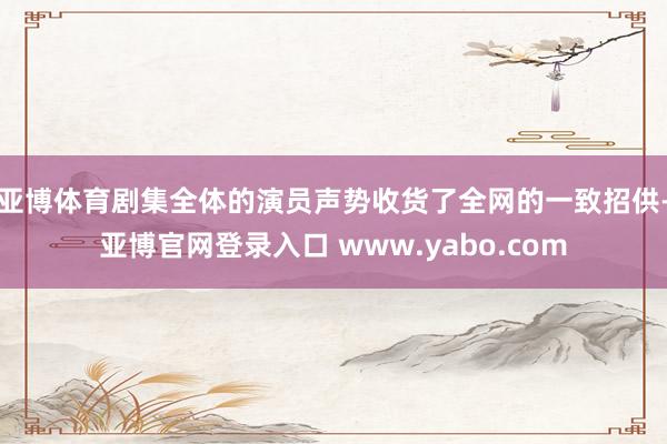 亚博体育剧集全体的演员声势收货了全网的一致招供-亚博官网登录入口 www.yabo.com