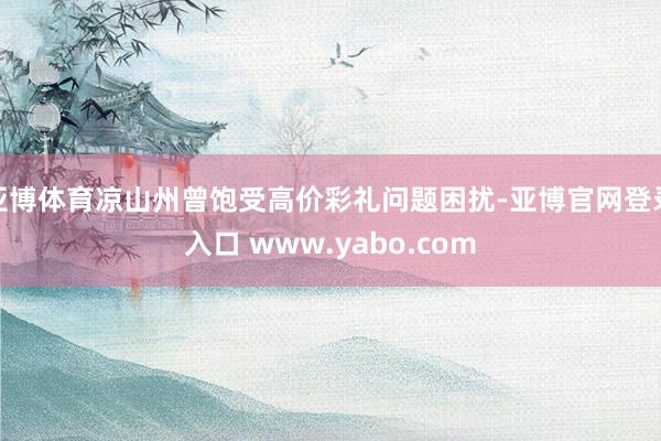 亚博体育凉山州曾饱受高价彩礼问题困扰-亚博官网登录入口 www.yabo.com