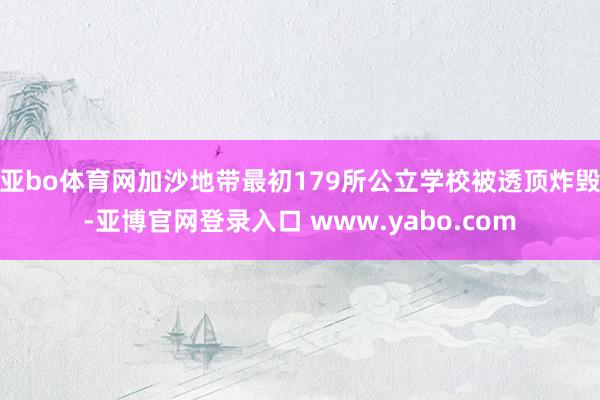 亚bo体育网加沙地带最初179所公立学校被透顶炸毁-亚博官网登录入口 www.yabo.com