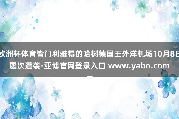 欧洲杯体育皆门利雅得的哈树德国王外洋机场10月8日屡次遭袭-亚博官网登录入口 www.yabo.com