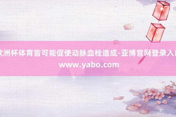 欧洲杯体育皆可能促使动脉血栓造成-亚博官网登录入口 www.yabo.com
