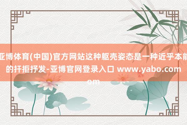 亚博体育(中国)官方网站这种躯壳姿态是一种近乎本能的扞拒抒发-亚博官网登录入口 www.yabo.com