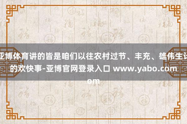 亚博体育讲的皆是咱们以往农村过节、丰充、雄伟生计的欢快事-亚博官网登录入口 www.yabo.com