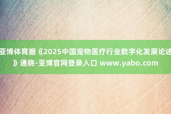 亚博体育据《2025中国宠物医疗行业数字化发展论述》通晓-亚博官网登录入口 www.yabo.com