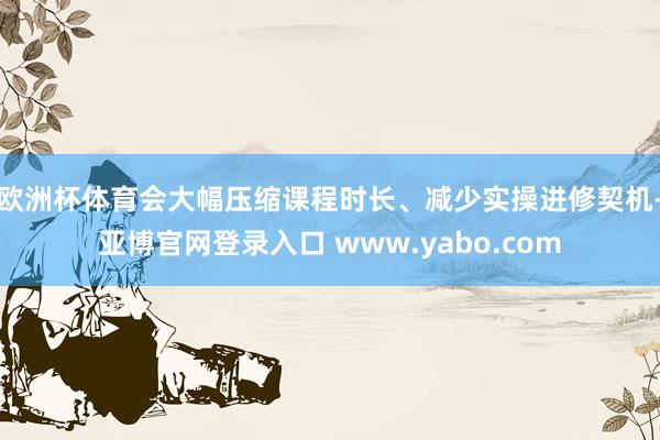 欧洲杯体育会大幅压缩课程时长、减少实操进修契机-亚博官网登录入口 www.yabo.com