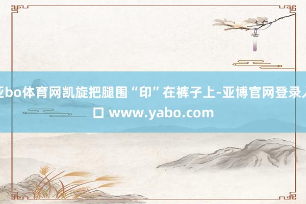 亚bo体育网凯旋把腿围“印”在裤子上-亚博官网登录入口 www.yabo.com