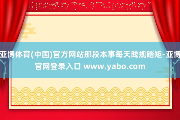 亚博体育(中国)官方网站那段本事每天践规踏矩-亚博官网登录入口 www.yabo.com