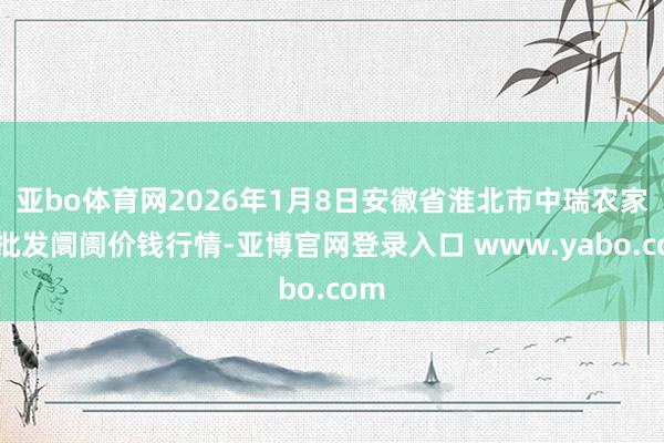 亚bo体育网2026年1月8日安徽省淮北市中瑞农家具批发阛阓价钱行情-亚博官网登录入口 www.yabo.com