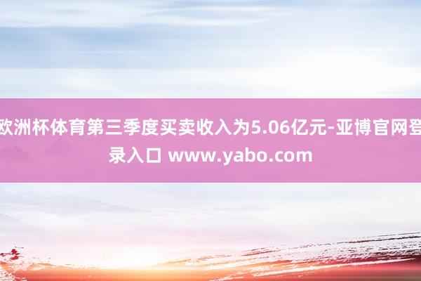 欧洲杯体育第三季度买卖收入为5.06亿元-亚博官网登录入口 www.yabo.com