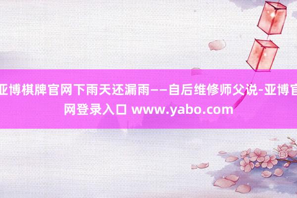 亚博棋牌官网下雨天还漏雨——自后维修师父说-亚博官网登录入口 www.yabo.com