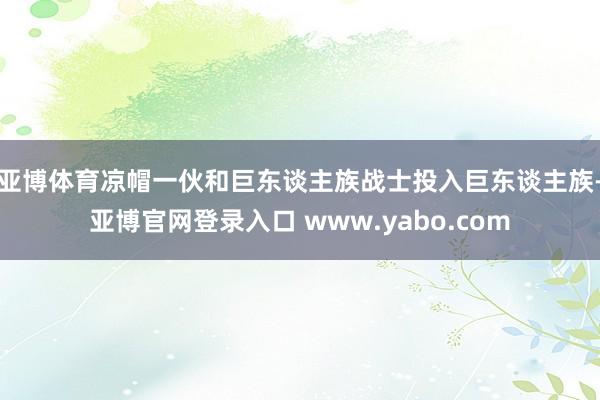亚博体育凉帽一伙和巨东谈主族战士投入巨东谈主族-亚博官网登录入口 www.yabo.com
