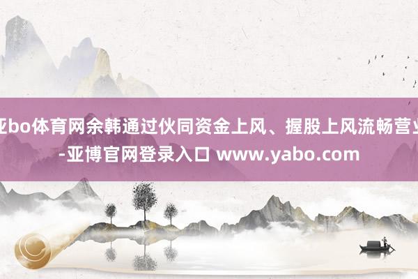 亚bo体育网余韩通过伙同资金上风、握股上风流畅营业-亚博官网登录入口 www.yabo.com