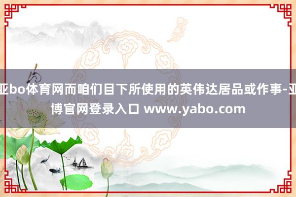 亚bo体育网而咱们目下所使用的英伟达居品或作事-亚博官网登录入口 www.yabo.com