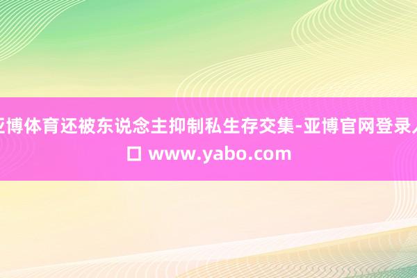 亚博体育还被东说念主抑制私生存交集-亚博官网登录入口 www.yabo.com